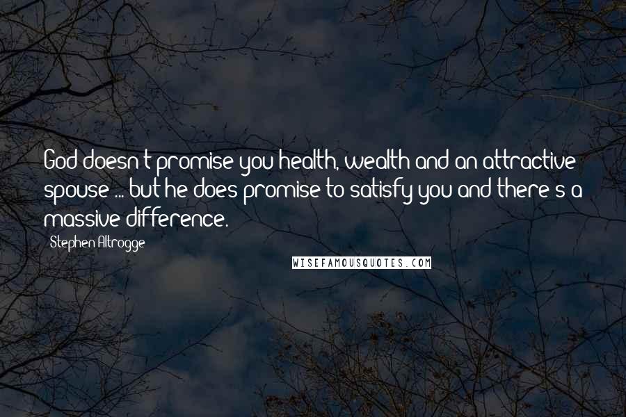Stephen Altrogge Quotes: God doesn't promise you health, wealth and an attractive spouse ... but he does promise to satisfy you and there's a massive difference.