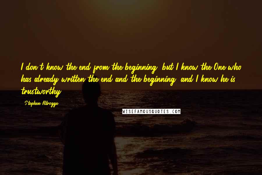 Stephen Altrogge Quotes: I don't know the end from the beginning, but I know the One who has already written the end and the beginning, and I know he is trustworthy.