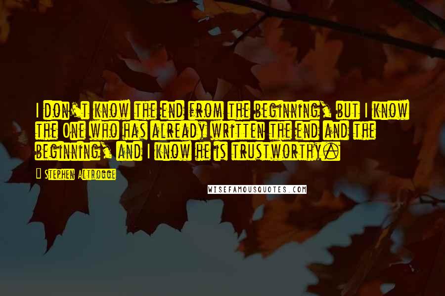 Stephen Altrogge Quotes: I don't know the end from the beginning, but I know the One who has already written the end and the beginning, and I know he is trustworthy.