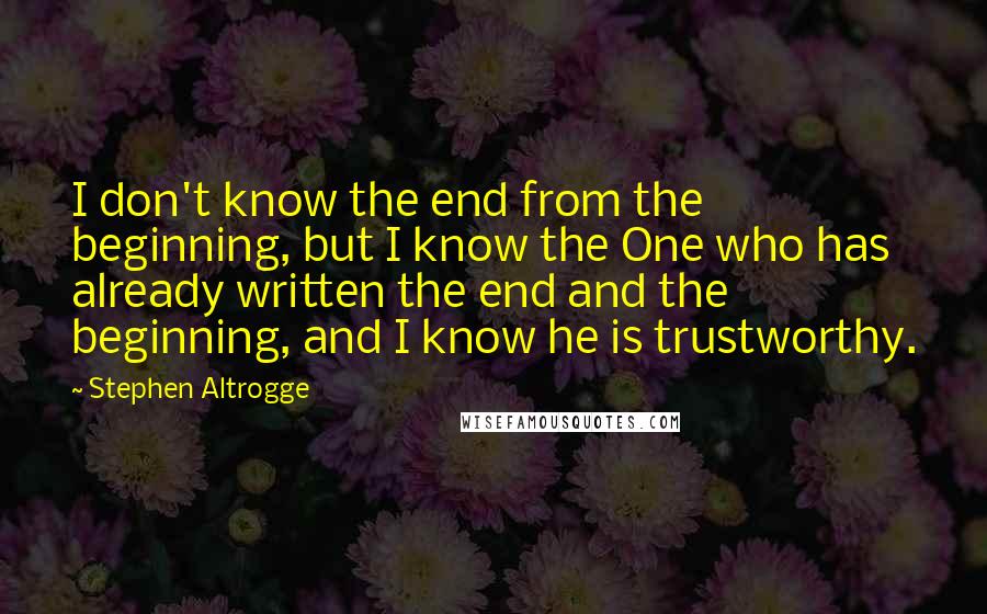 Stephen Altrogge Quotes: I don't know the end from the beginning, but I know the One who has already written the end and the beginning, and I know he is trustworthy.