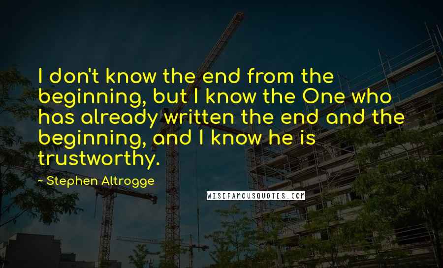 Stephen Altrogge Quotes: I don't know the end from the beginning, but I know the One who has already written the end and the beginning, and I know he is trustworthy.