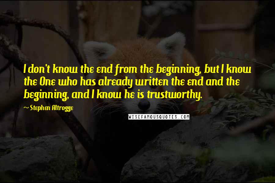 Stephen Altrogge Quotes: I don't know the end from the beginning, but I know the One who has already written the end and the beginning, and I know he is trustworthy.
