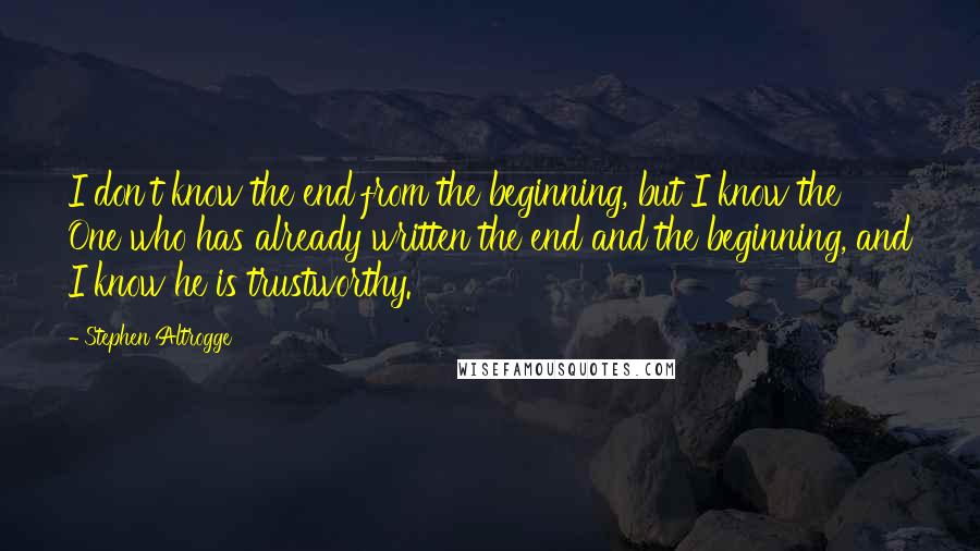 Stephen Altrogge Quotes: I don't know the end from the beginning, but I know the One who has already written the end and the beginning, and I know he is trustworthy.