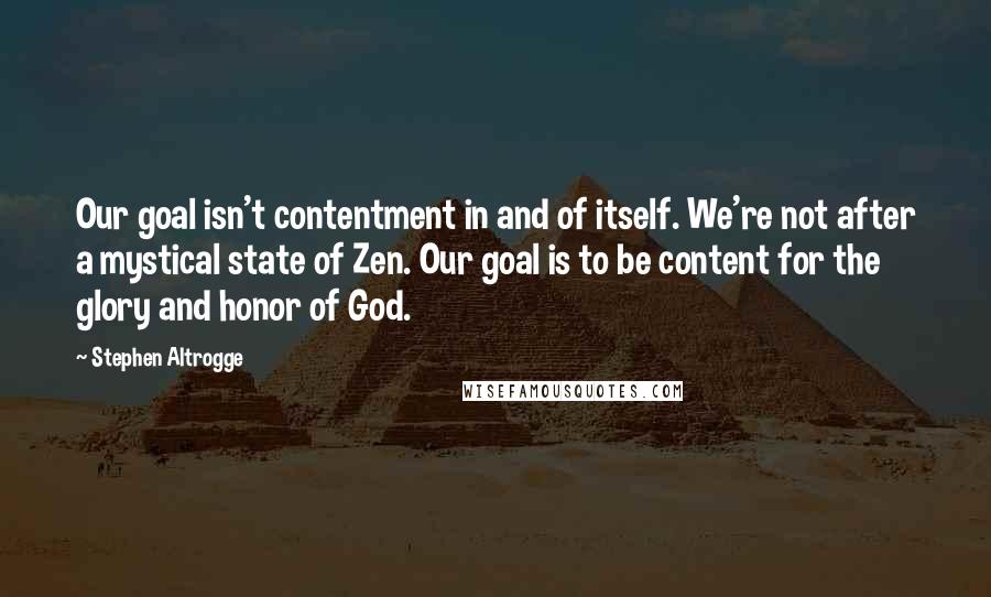 Stephen Altrogge Quotes: Our goal isn't contentment in and of itself. We're not after a mystical state of Zen. Our goal is to be content for the glory and honor of God.