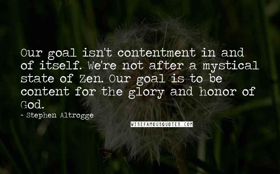 Stephen Altrogge Quotes: Our goal isn't contentment in and of itself. We're not after a mystical state of Zen. Our goal is to be content for the glory and honor of God.