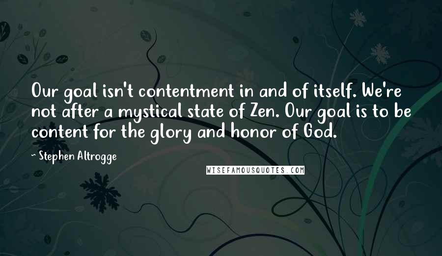 Stephen Altrogge Quotes: Our goal isn't contentment in and of itself. We're not after a mystical state of Zen. Our goal is to be content for the glory and honor of God.