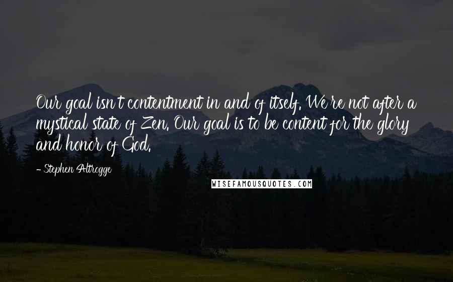 Stephen Altrogge Quotes: Our goal isn't contentment in and of itself. We're not after a mystical state of Zen. Our goal is to be content for the glory and honor of God.