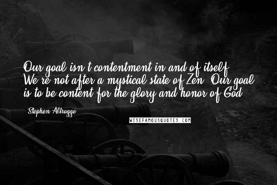 Stephen Altrogge Quotes: Our goal isn't contentment in and of itself. We're not after a mystical state of Zen. Our goal is to be content for the glory and honor of God.