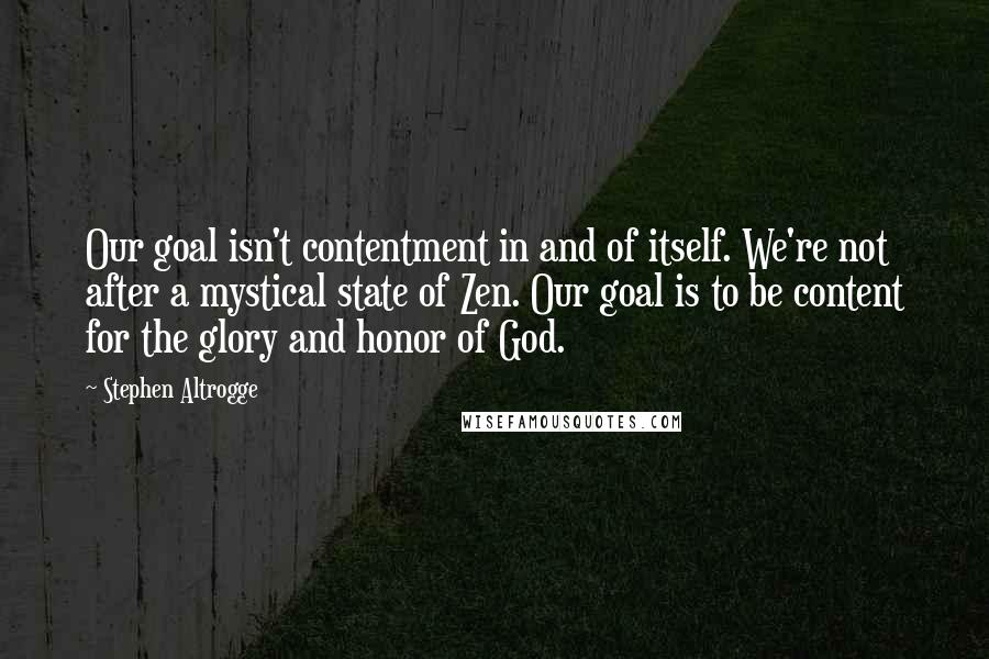 Stephen Altrogge Quotes: Our goal isn't contentment in and of itself. We're not after a mystical state of Zen. Our goal is to be content for the glory and honor of God.