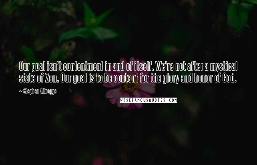 Stephen Altrogge Quotes: Our goal isn't contentment in and of itself. We're not after a mystical state of Zen. Our goal is to be content for the glory and honor of God.