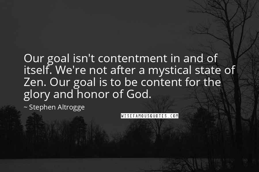 Stephen Altrogge Quotes: Our goal isn't contentment in and of itself. We're not after a mystical state of Zen. Our goal is to be content for the glory and honor of God.