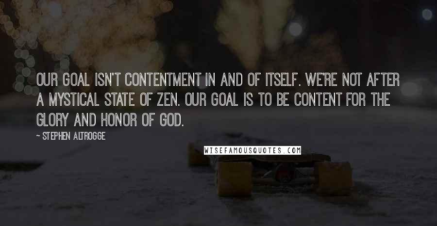 Stephen Altrogge Quotes: Our goal isn't contentment in and of itself. We're not after a mystical state of Zen. Our goal is to be content for the glory and honor of God.