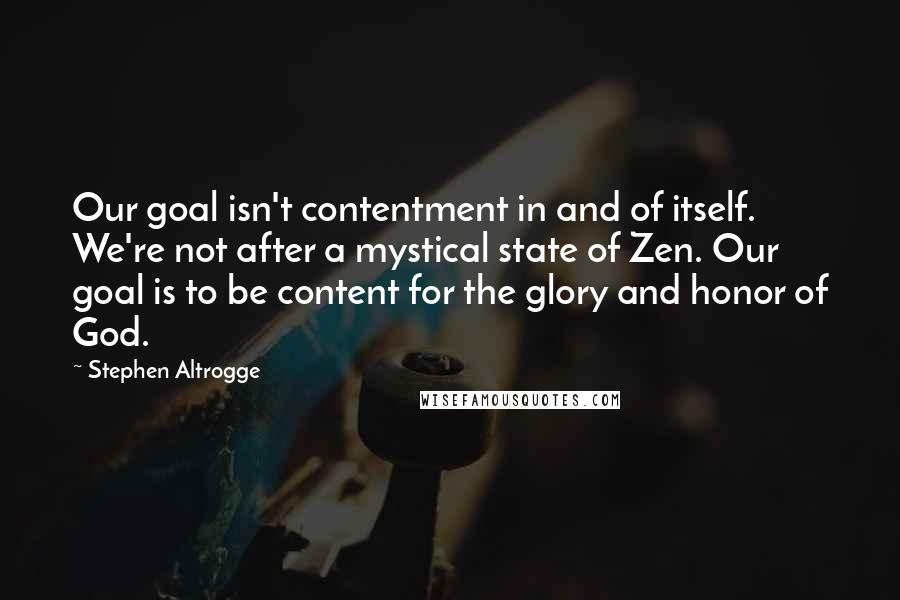 Stephen Altrogge Quotes: Our goal isn't contentment in and of itself. We're not after a mystical state of Zen. Our goal is to be content for the glory and honor of God.
