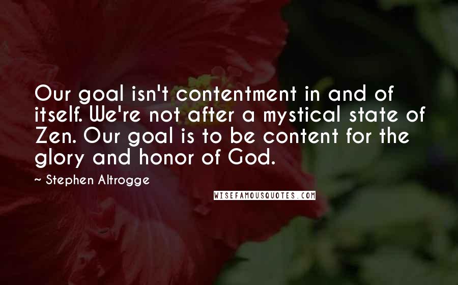 Stephen Altrogge Quotes: Our goal isn't contentment in and of itself. We're not after a mystical state of Zen. Our goal is to be content for the glory and honor of God.