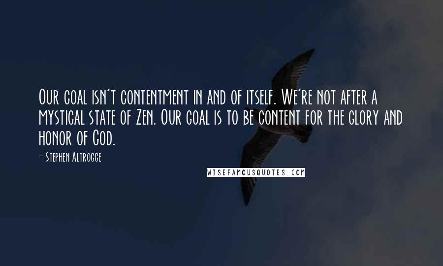 Stephen Altrogge Quotes: Our goal isn't contentment in and of itself. We're not after a mystical state of Zen. Our goal is to be content for the glory and honor of God.