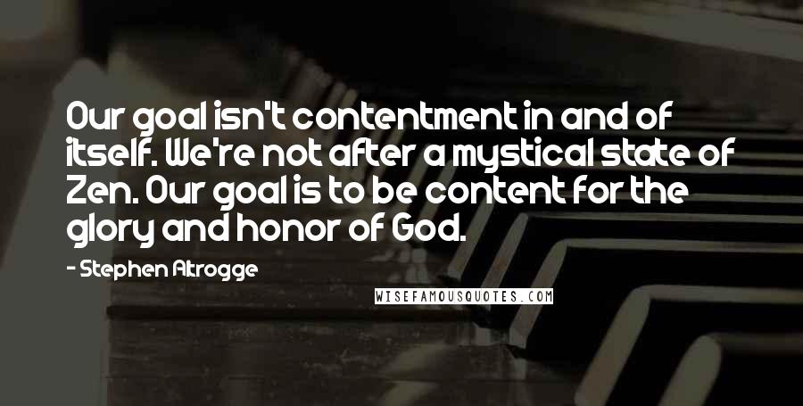 Stephen Altrogge Quotes: Our goal isn't contentment in and of itself. We're not after a mystical state of Zen. Our goal is to be content for the glory and honor of God.