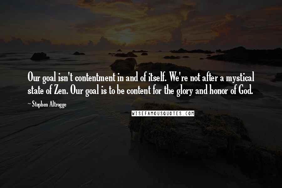 Stephen Altrogge Quotes: Our goal isn't contentment in and of itself. We're not after a mystical state of Zen. Our goal is to be content for the glory and honor of God.