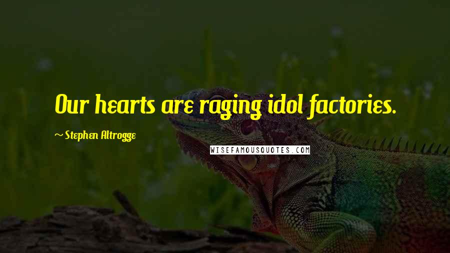 Stephen Altrogge Quotes: Our hearts are raging idol factories.