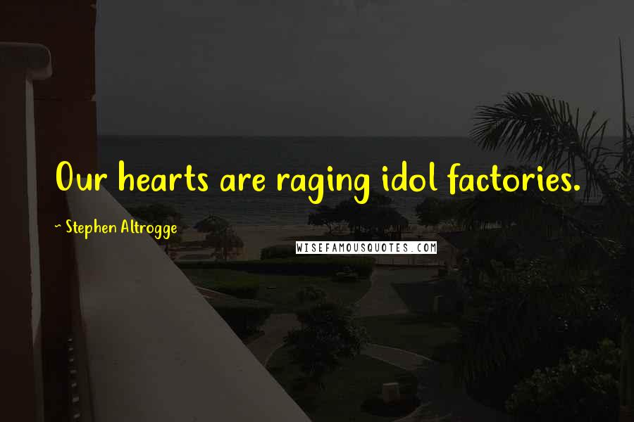 Stephen Altrogge Quotes: Our hearts are raging idol factories.