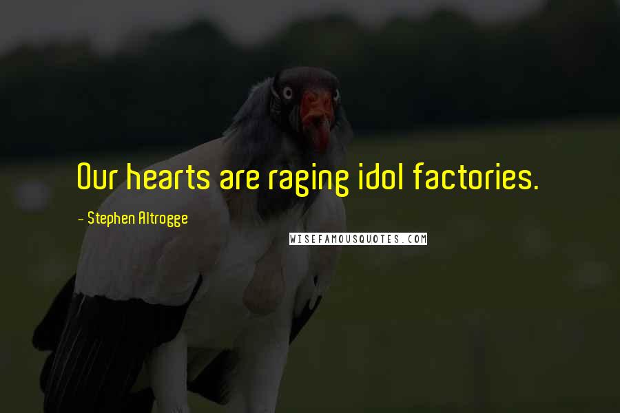 Stephen Altrogge Quotes: Our hearts are raging idol factories.