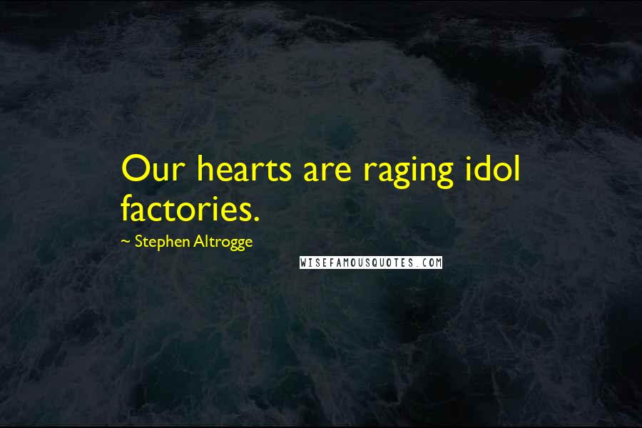 Stephen Altrogge Quotes: Our hearts are raging idol factories.