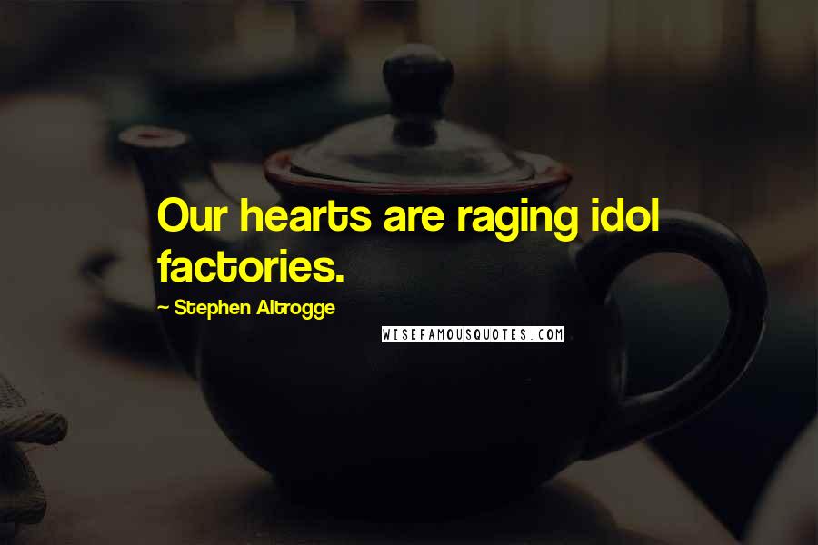 Stephen Altrogge Quotes: Our hearts are raging idol factories.