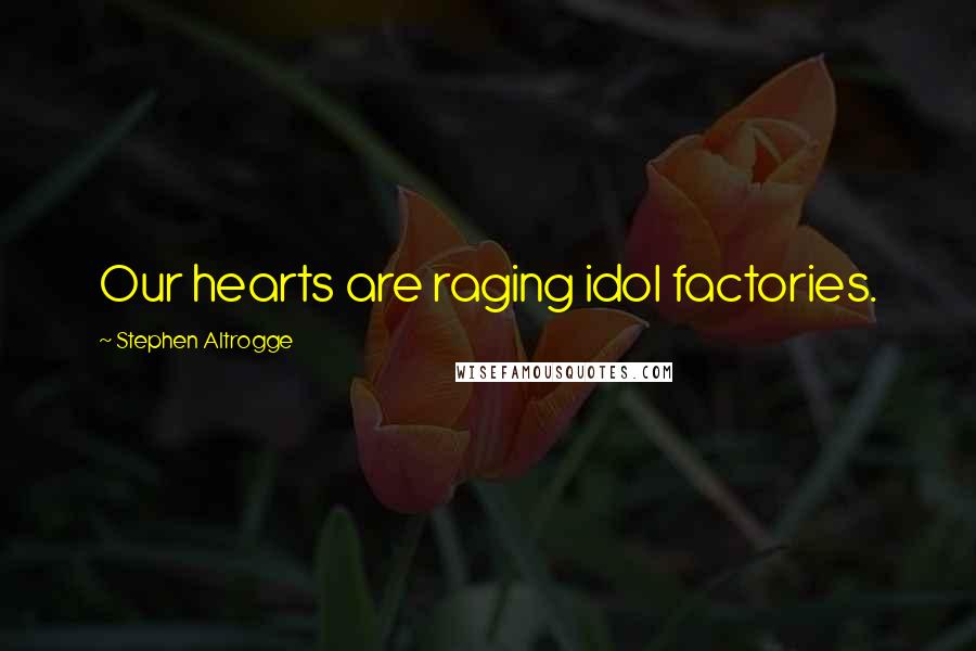 Stephen Altrogge Quotes: Our hearts are raging idol factories.