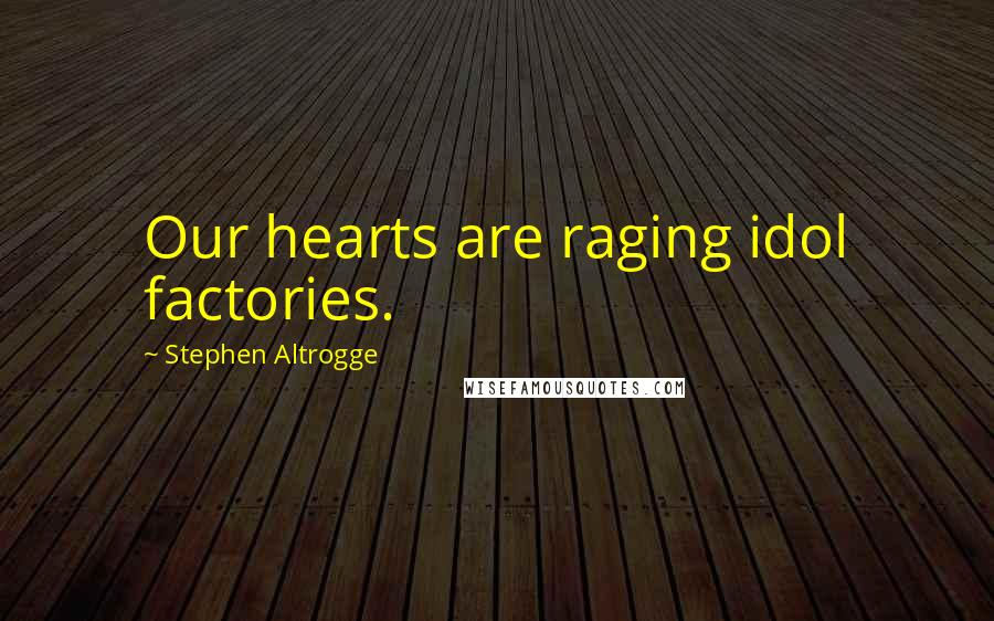 Stephen Altrogge Quotes: Our hearts are raging idol factories.