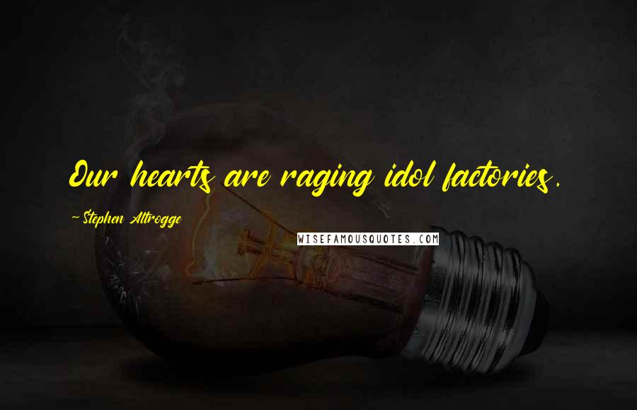 Stephen Altrogge Quotes: Our hearts are raging idol factories.