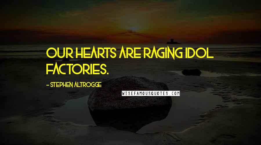 Stephen Altrogge Quotes: Our hearts are raging idol factories.