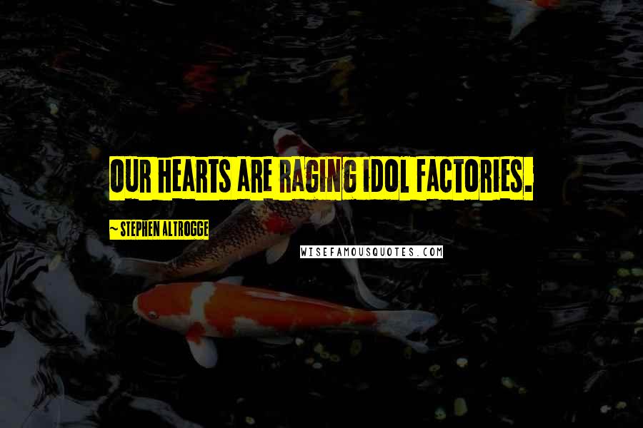 Stephen Altrogge Quotes: Our hearts are raging idol factories.