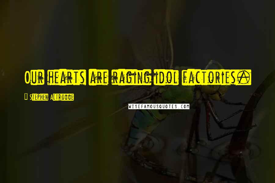 Stephen Altrogge Quotes: Our hearts are raging idol factories.