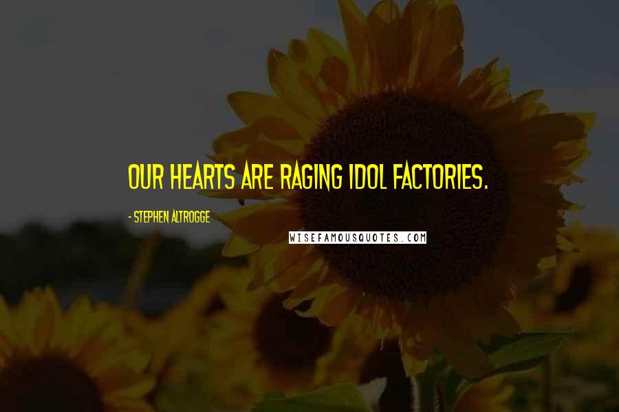 Stephen Altrogge Quotes: Our hearts are raging idol factories.