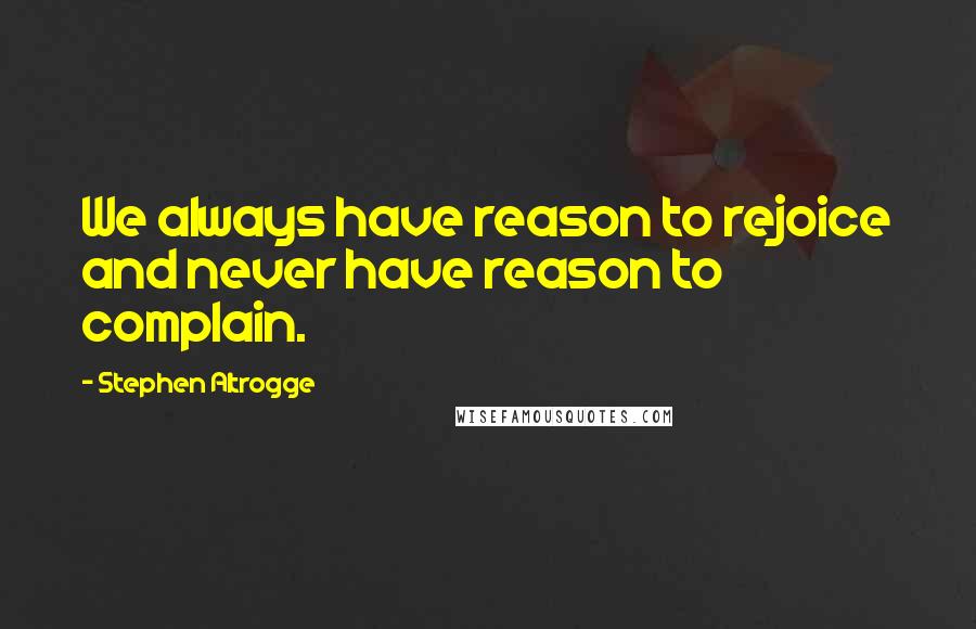 Stephen Altrogge Quotes: We always have reason to rejoice and never have reason to complain.