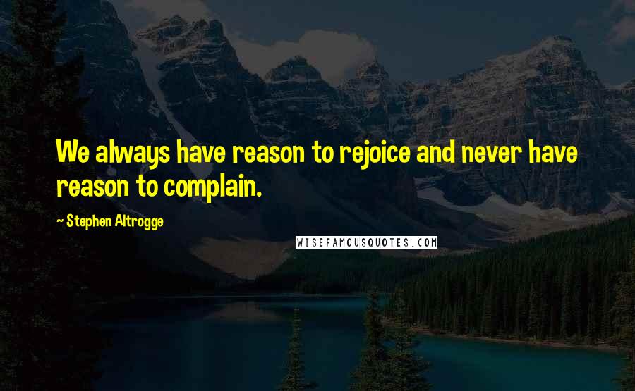 Stephen Altrogge Quotes: We always have reason to rejoice and never have reason to complain.