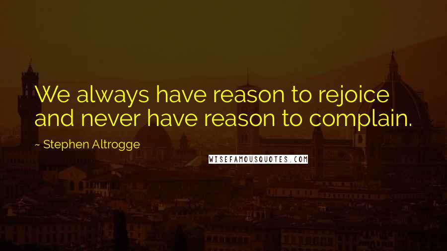 Stephen Altrogge Quotes: We always have reason to rejoice and never have reason to complain.