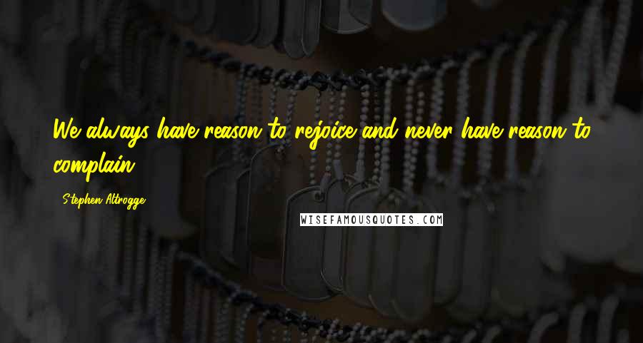 Stephen Altrogge Quotes: We always have reason to rejoice and never have reason to complain.