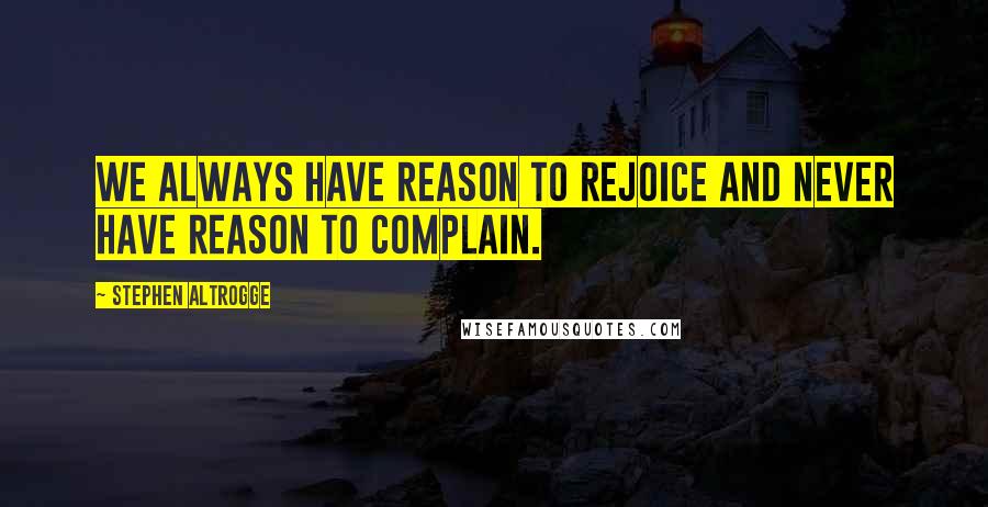 Stephen Altrogge Quotes: We always have reason to rejoice and never have reason to complain.