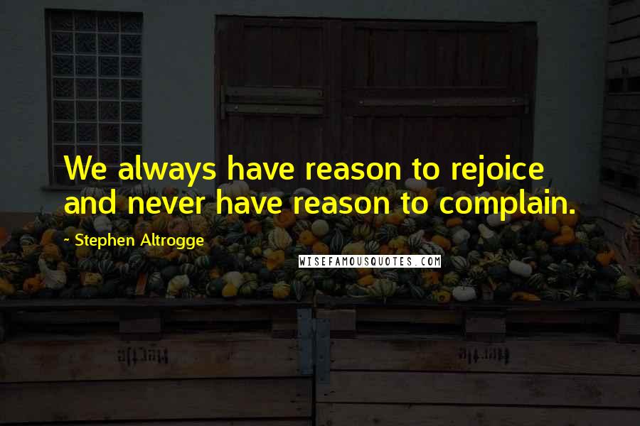 Stephen Altrogge Quotes: We always have reason to rejoice and never have reason to complain.