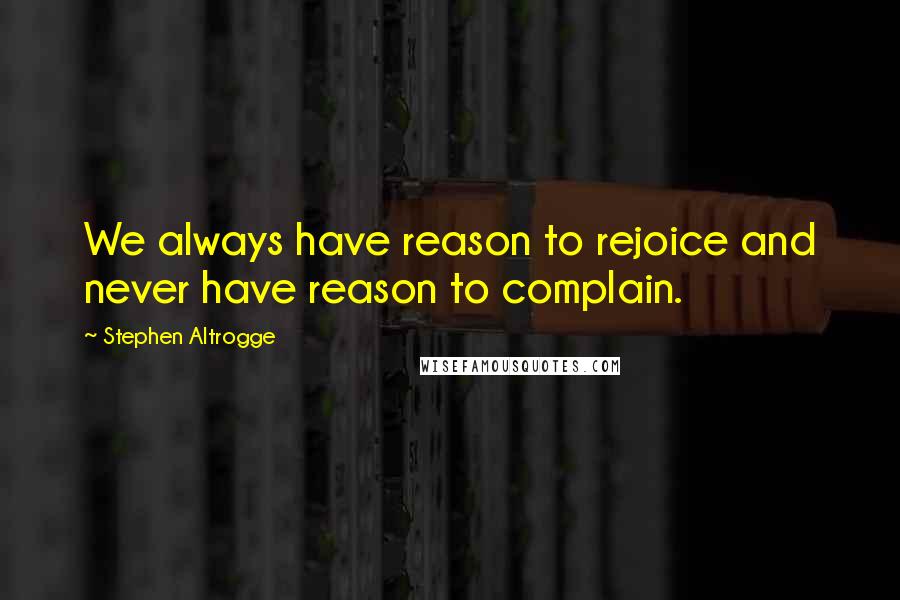 Stephen Altrogge Quotes: We always have reason to rejoice and never have reason to complain.