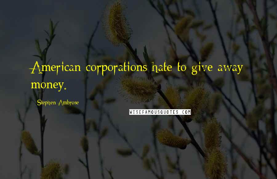 Stephen Ambrose Quotes: American corporations hate to give away money.