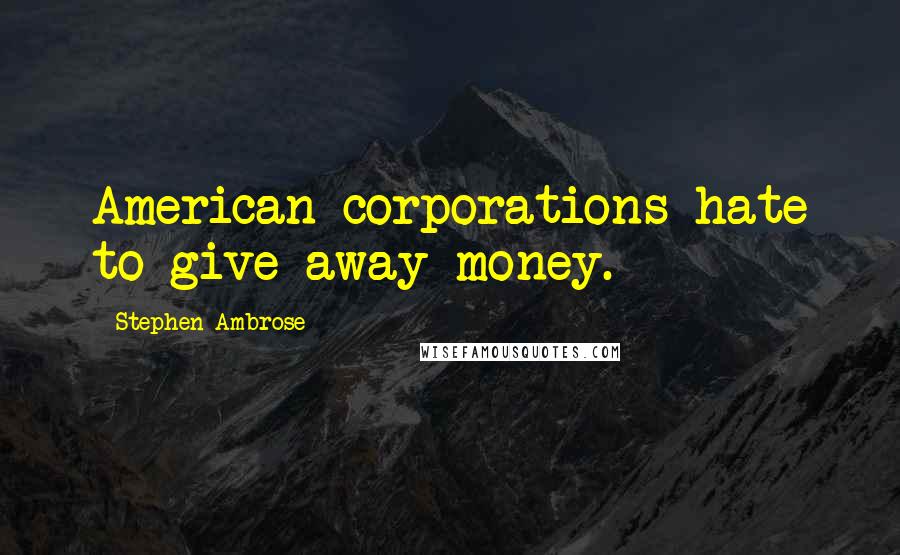 Stephen Ambrose Quotes: American corporations hate to give away money.