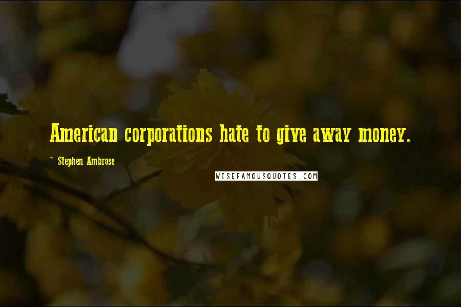 Stephen Ambrose Quotes: American corporations hate to give away money.