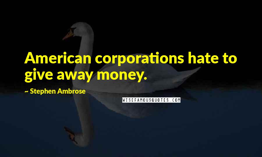 Stephen Ambrose Quotes: American corporations hate to give away money.