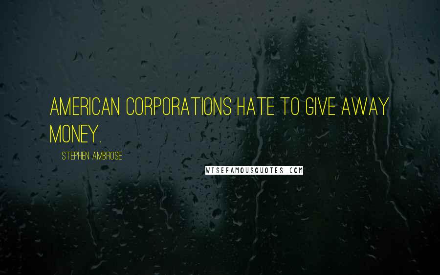 Stephen Ambrose Quotes: American corporations hate to give away money.