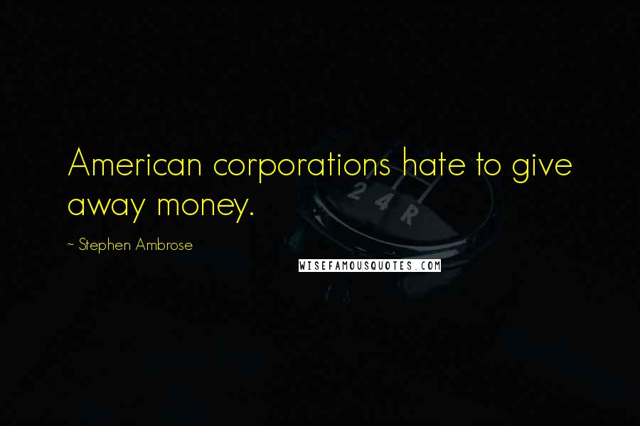 Stephen Ambrose Quotes: American corporations hate to give away money.