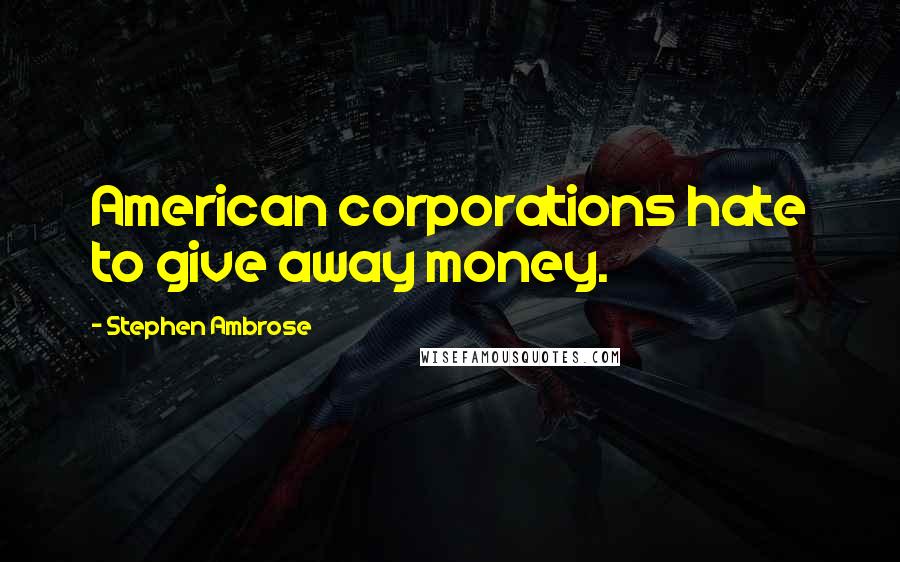 Stephen Ambrose Quotes: American corporations hate to give away money.