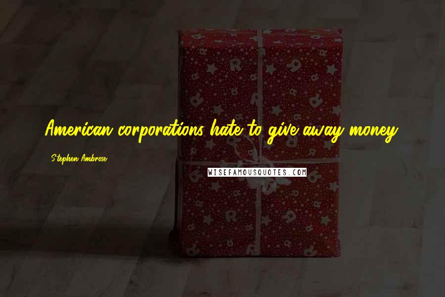 Stephen Ambrose Quotes: American corporations hate to give away money.