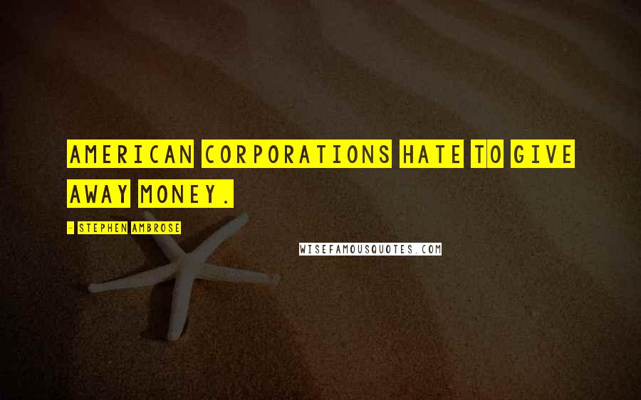 Stephen Ambrose Quotes: American corporations hate to give away money.