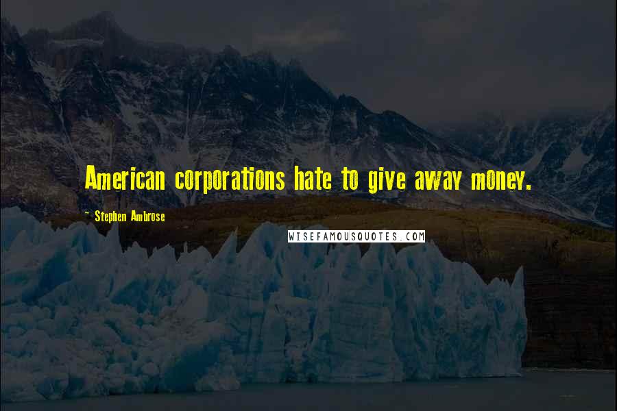 Stephen Ambrose Quotes: American corporations hate to give away money.